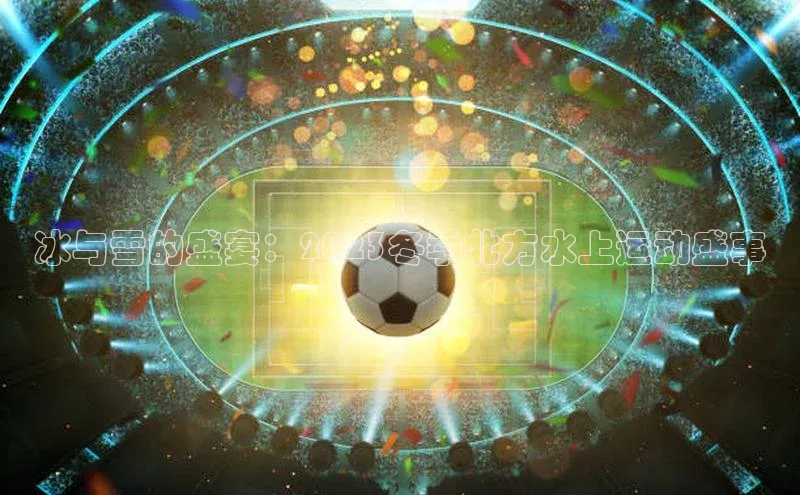 冰与雪的盛宴：2023冬季北方水上运动盛事