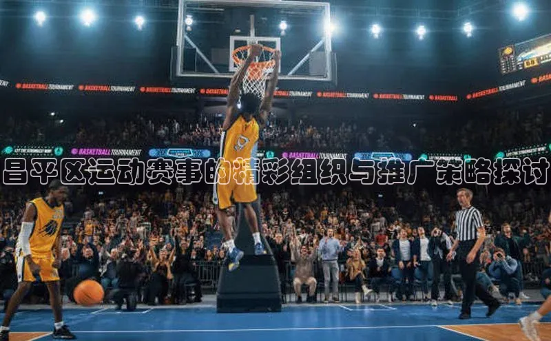 昌平区运动赛事的精彩组织与推广策略探讨