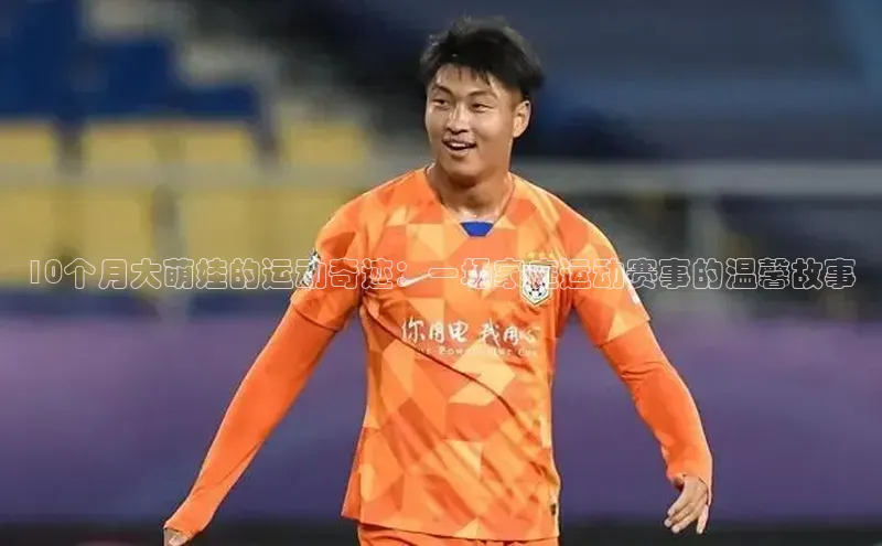 10个月大萌娃的运动奇迹：一场家庭运动赛事的温馨故事