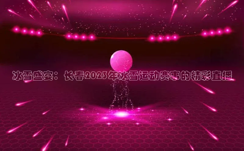冰雪盛宴：长春2023年冰雪运动赛事的精彩直播