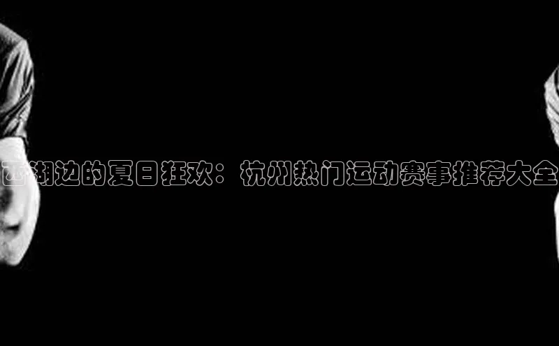 西湖边的夏日狂欢：杭州热门运动赛事推荐大全