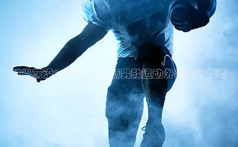 时尚前沿：2026年全新男款运动外套设计趋势